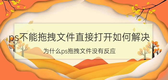 ps不能拖拽文件直接打开如何解决 为什么ps拖拽文件没有反应？